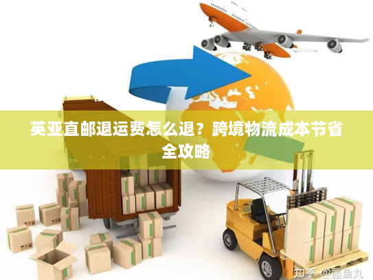 英亚直邮退运费怎么退？跨境物流成本节省全攻略