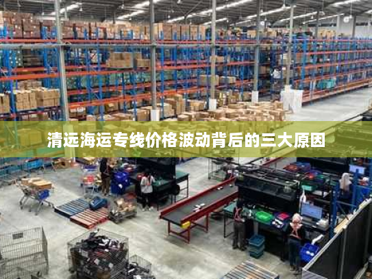 清远海运专线价格波动背后的三大原因 清远海运专线价格波动背后的三大原因