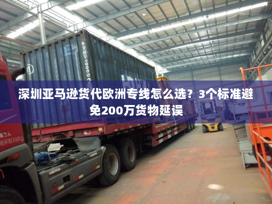 深圳亚马逊货代欧洲专线怎么选？3个标准避免200万货物延误