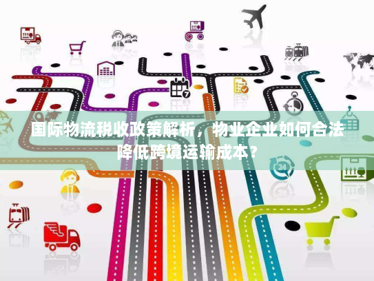 国际物流税收政策解析，物业企业如何合法降低跨境运输成本？