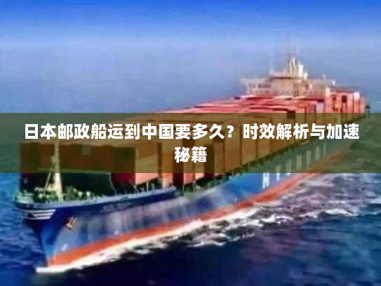 日本邮政船运到中国要多久?时效解析与加速秘籍 日本邮政船运到中国要多久?时效解析与加速秘籍