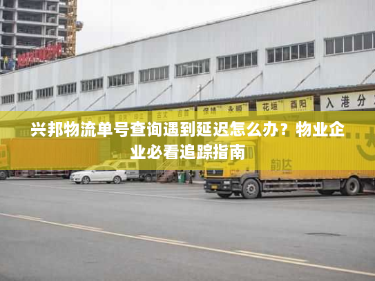 兴邦物流单号查询遇到延迟怎么办？物业企业必看追踪指南