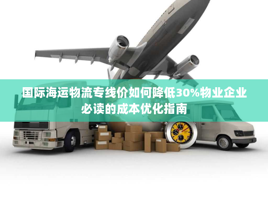 国际海运物流专线价如何降低30%物业企业必读的成本优化指南