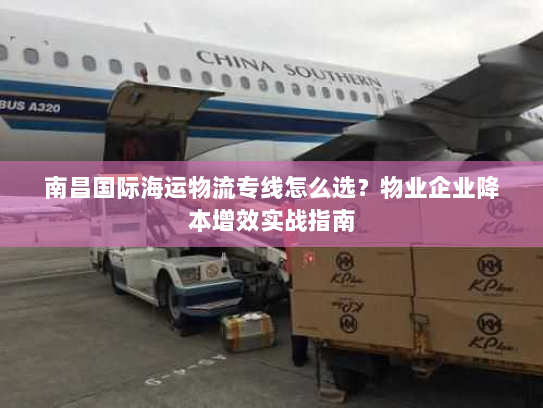 南昌国际海运物流专线怎么选？物业企业降本增效实战指南