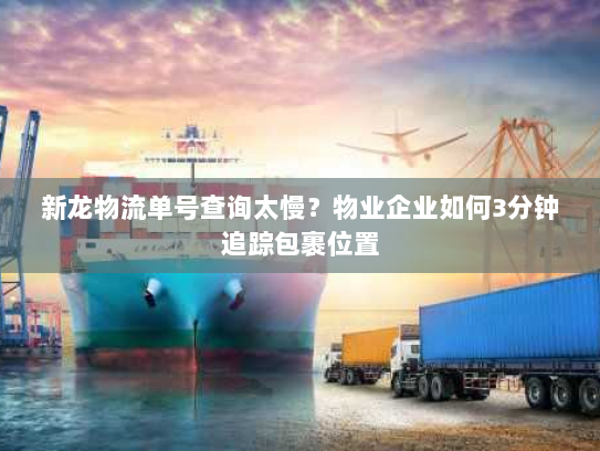 新龙物流单号查询太慢？物业企业如何3分钟追踪包裹位置