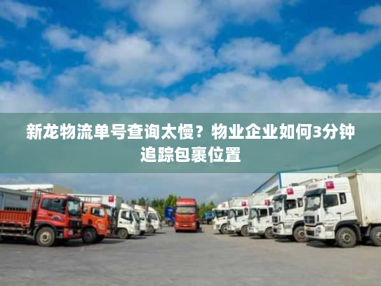 新龙物流单号查询太慢？物业企业如何3分钟追踪包裹位置