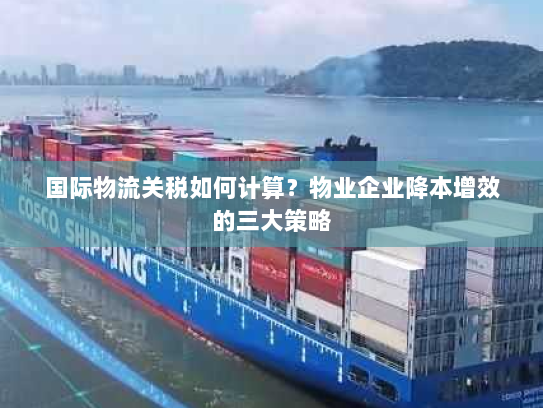 国际物流关税如何计算？物业企业降本增效的三大策略