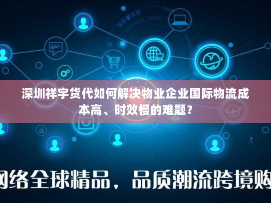 深圳祥宇货代如何解决物业企业国际物流成本高、时效慢的难题？
