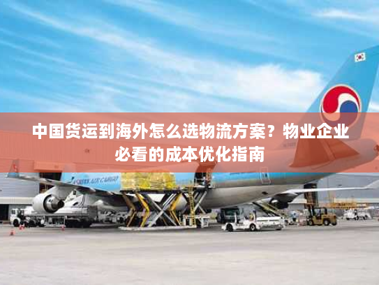 中国货运到海外怎么选物流方案？物业企业必看的成本优化指南