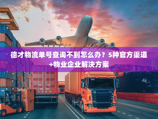 德才物流单号查询不到怎么办?5种官方渠道+物业企业解决方案 德才物流单号查询不到怎么办?5种官方渠道+物业企业解决方案