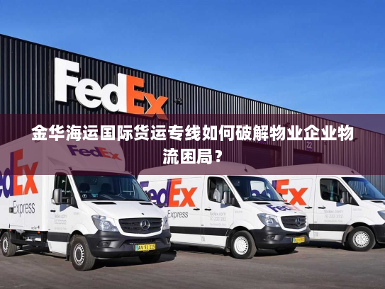 金华海运国际货运专线如何破解物业企业物流困局? 金华海运国际货运专线如何破解物业企业物流困局?