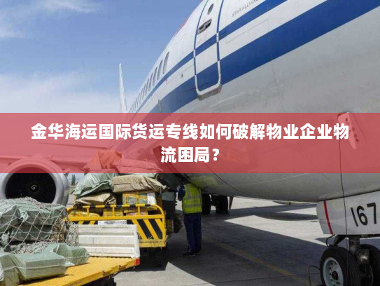金华海运国际货运专线如何破解物业企业物流困局? 金华海运国际货运专线如何破解物业企业物流困局?