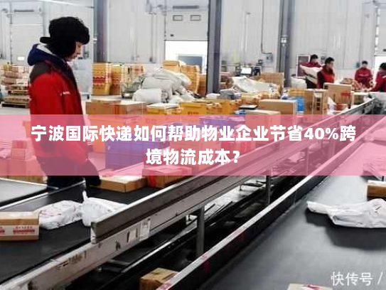 宁波国际快递如何帮助物业企业节省40%跨境物流成本? 宁波国际快递如何帮助物业企业节省40%跨境物流成本?