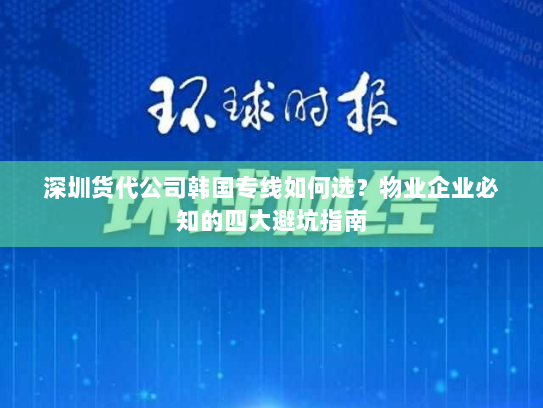深圳货代公司韩国专线如何选？物业企业必知的四大避坑指南