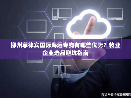 柳州菲律宾国际海运专线有哪些优势?物业企业选品避坑指南 柳州菲律宾国际海运专线有哪些优势?物业企业选品避坑指南