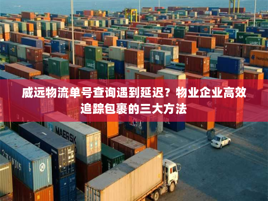 威远物流单号查询遇到延迟？物业企业高效追踪包裹的三大方法