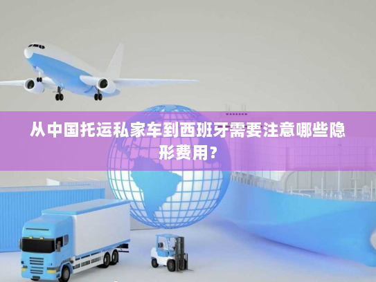 从中国托运私家车到西班牙需要注意哪些隐形费用？
