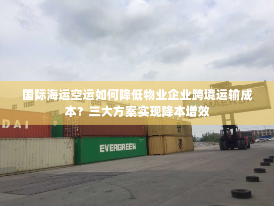 国际海运空运如何降低物业企业跨境运输成本？三大方案实现降本增效