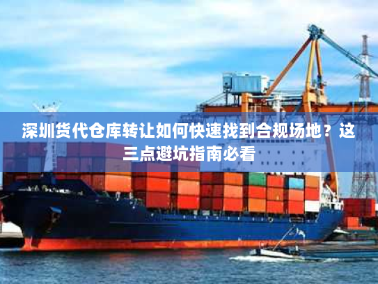 深圳货代仓库转让如何快速找到合规场地？这三点避坑指南必看