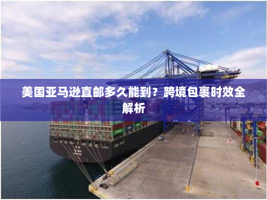 美国亚马逊直邮多久能到？跨境包裹时效全解析