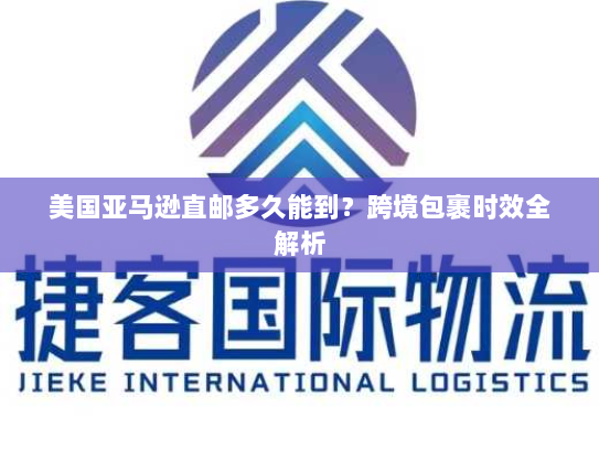 美国亚马逊直邮多久能到？跨境包裹时效全解析