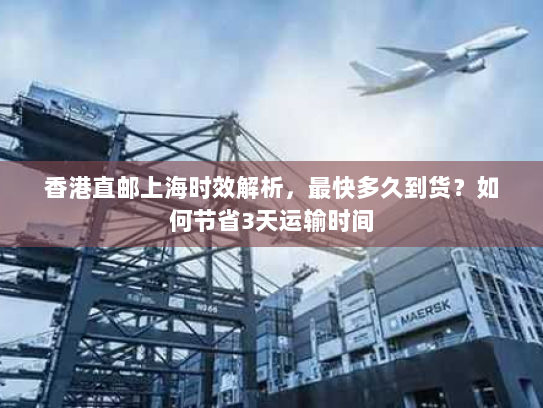 香港直邮上海时效解析,最快多久到货?如何节省3天运输时间 香港直邮上海时效解析,最快多久到货?如何节省3天运输时间