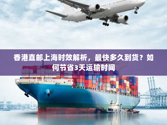 香港直邮上海时效解析,最快多久到货?如何节省3天运输时间 香港直邮上海时效解析,最快多久到货?如何节省3天运输时间