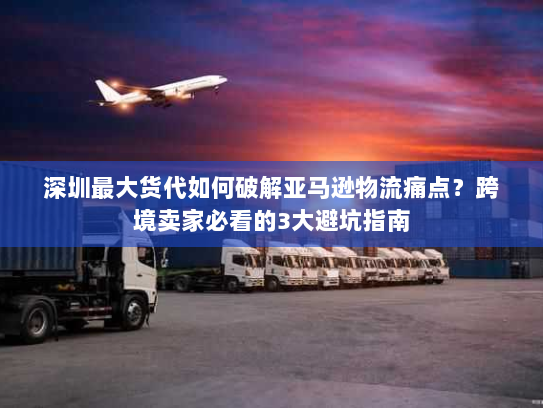 深圳最大货代如何破解亚马逊物流痛点?跨境卖家必看的3大避坑指南 深圳最大货代如何破解亚马逊物流痛点?跨境卖家必看的3大避坑指南