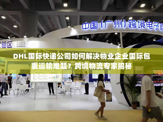 DHL国际快递公司如何解决物业企业国际包裹运输难题?跨境物流专家揭秘 DHL国际快递公司如何解决物业企业国际包裹运输难题?跨境物流专家揭秘