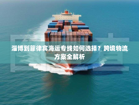 淄博到菲律宾海运专线如何选择？跨境物流方案全解析
