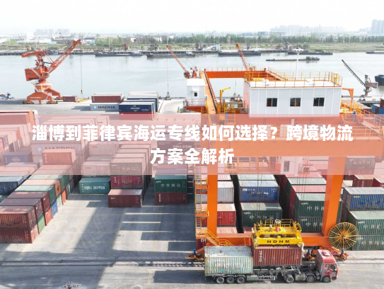 淄博到菲律宾海运专线如何选择？跨境物流方案全解析
