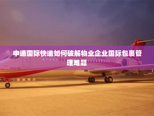 申通国际快递如何破解物业企业国际包裹管理难题