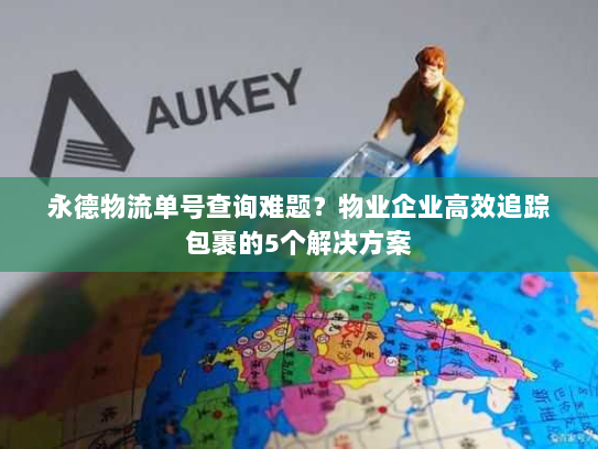 永德物流单号查询难题？物业企业高效追踪包裹的5个解决方案