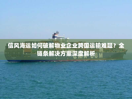 信风海运如何破解物业企业跨国运输难题？全链条解决方案深度解析