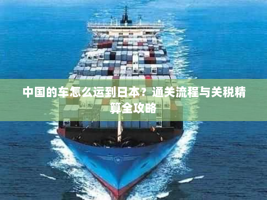 中国的车怎么运到日本？通关流程与关税精算全攻略
