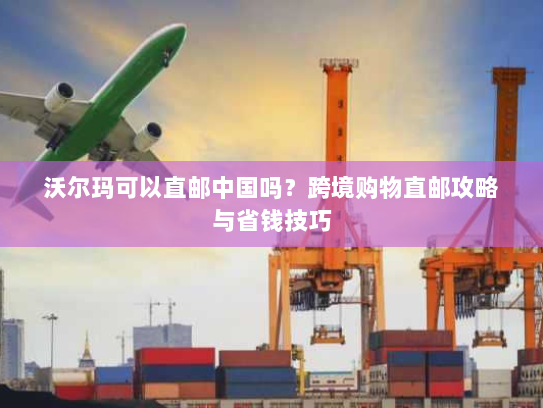 沃尔玛可以直邮中国吗？跨境购物直邮攻略与省钱技巧
