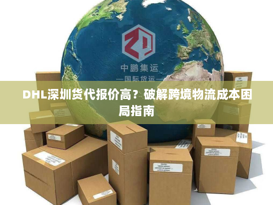 DHL深圳货代报价高？破解跨境物流成本困局指南