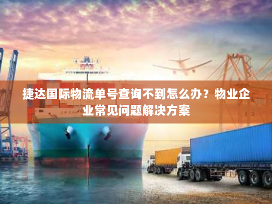 捷达国际物流单号查询不到怎么办？物业企业常见问题解决方案