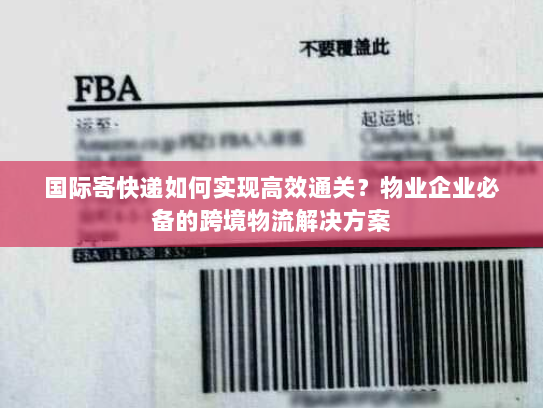 国际寄快递如何实现高效通关？物业企业必备的跨境物流解决方案