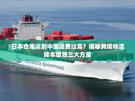 日本仓库运到中国运费过高？揭秘跨境物流降本增效三大方案