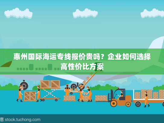 惠州国际海运专线报价贵吗?企业如何选择高性价比方案 惠州国际海运专线报价贵吗?企业如何选择高性价比方案