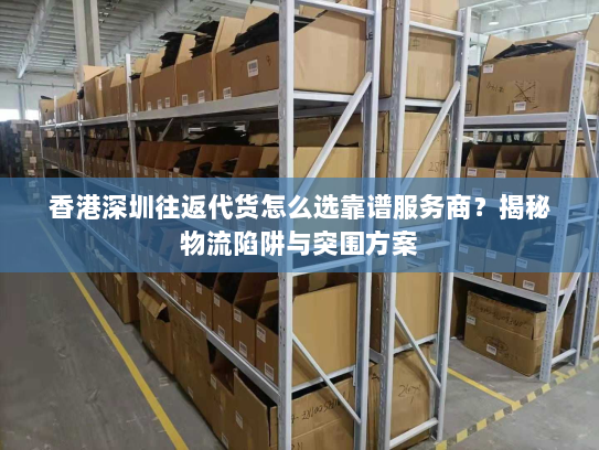 香港深圳往返代货怎么选靠谱服务商?揭秘物流陷阱与突围方案 香港深圳往返代货怎么选靠谱服务商?揭秘物流陷阱与突围方案