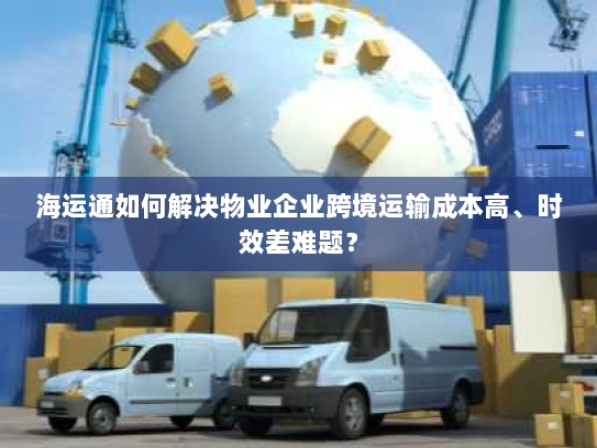 海运通如何解决物业企业跨境运输成本高、时效差难题？