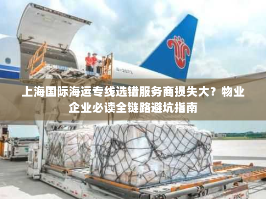 上海国际海运专线选错服务商损失大?物业企业必读全链路避坑指南 上海国际海运专线选错服务商损失大?物业企业必读全链路避坑指南