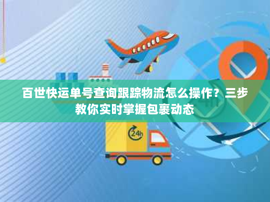 百世快运单号查询跟踪物流怎么操作？三步教你实时掌握包裹动态