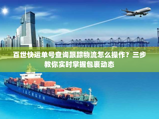百世快运单号查询跟踪物流怎么操作？三步教你实时掌握包裹动态