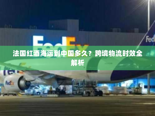 法国红酒海运到中国多久?跨境物流时效全解析 法国红酒海运到中国多久?跨境物流时效全解析