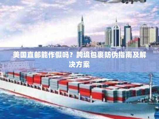 美国直邮能作假吗?跨境包裹防伪指南及解决方案 美国直邮能作假吗?跨境包裹防伪指南及解决方案