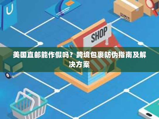 美国直邮能作假吗？跨境包裹防伪指南及解决方案