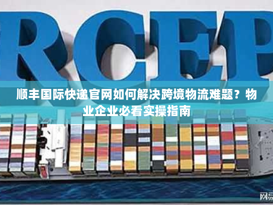 顺丰国际快递官网如何解决跨境物流难题?物业企业必看实操指南 顺丰国际快递官网如何解决跨境物流难题?物业企业必看实操指南